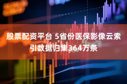 股票配资平台 5省份医保影像云索引数据归集364万条