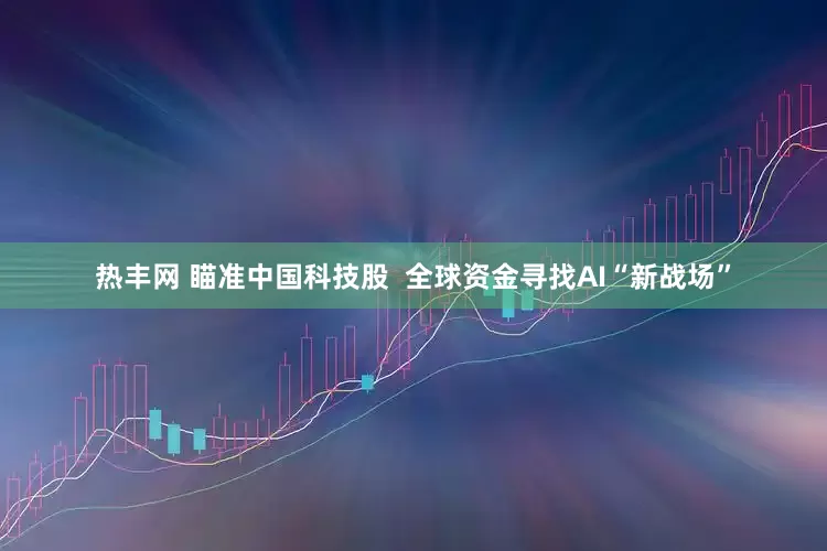 热丰网 瞄准中国科技股  全球资金寻找AI“新战场”