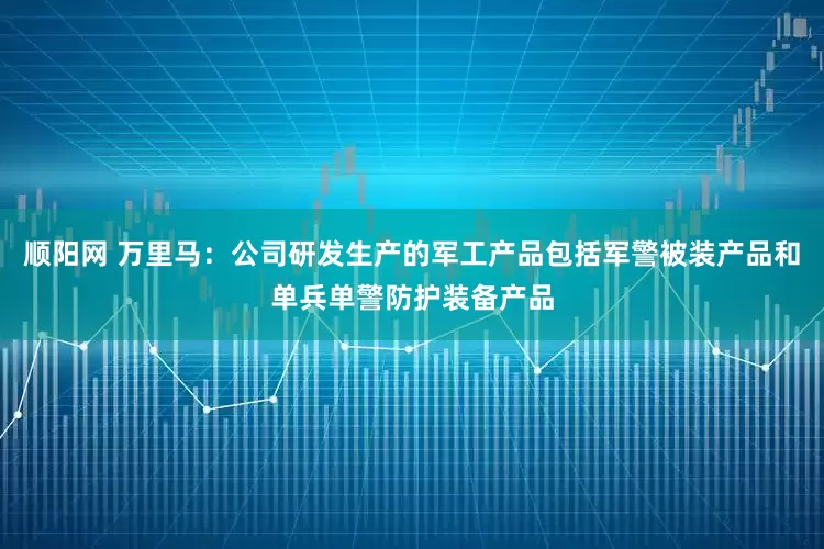 顺阳网 万里马：公司研发生产的军工产品包括军警被装产品和单兵单警防护装备产品