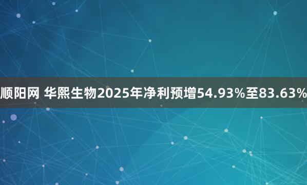 顺阳网 华熙生物2025年净利预增54.93%至83.63%